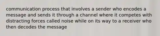 communication process that involves a sender who encodes a message and sends it through a channel where it competes with distracting forces called noise while on its way to a receiver who then decodes the message