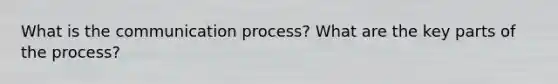 What is the communication process? What are the key parts of the process?