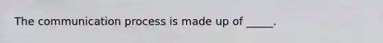 The communication process is made up of _____.