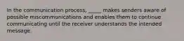 In the communication process, _____ makes senders aware of possible miscommunications and enables them to continue communicating until the receiver understands the intended message.