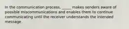 ​In the communication process, _____ makes senders aware of possible miscommunications and enables them to continue communicating until the receiver understands the intended message.