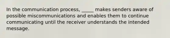 ​In <a href='https://www.questionai.com/knowledge/kTysIo37id-the-communication-process' class='anchor-knowledge'>the communication process</a>, _____ makes senders aware of possible miscommunications and enables them to continue communicating until the receiver understands the intended message.