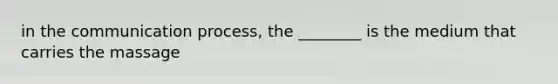 in the communication process, the ________ is the medium that carries the massage