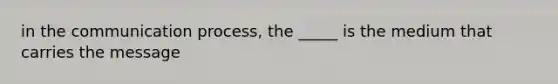 in the communication process, the _____ is the medium that carries the message