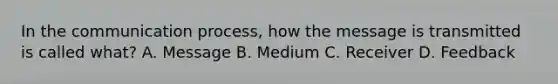 In the communication process, how the message is transmitted is called what? A. Message B. Medium C. Receiver D. Feedback