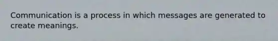 Communication is a process in which messages are generated to create meanings.