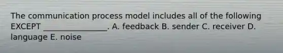 The communication process model includes all of the following EXCEPT​ ________________. A. feedback B. sender C. receiver D. language E. noise