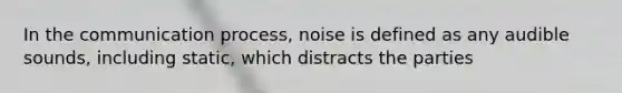 In the communication process, noise is defined as any audible sounds, including static, which distracts the parties