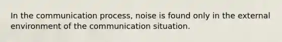 In the communication process, noise is found only in the external environment of the communication situation.