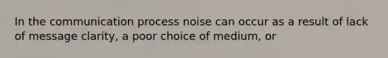 In the communication process noise can occur as a result of lack of message clarity, a poor choice of medium, or