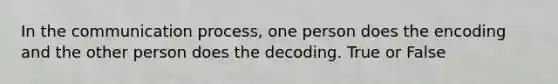 In <a href='https://www.questionai.com/knowledge/kTysIo37id-the-communication-process' class='anchor-knowledge'>the communication process</a>, one person does the encoding and the other person does the decoding. True or False