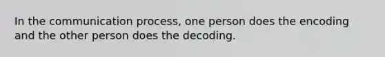 In the communication process, one person does the encoding and the other person does the decoding.