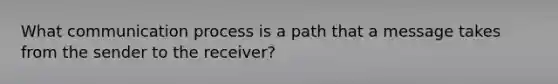 What communication process is a path that a message takes from the sender to the receiver?