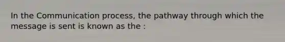 In the Communication process, the pathway through which the message is sent is known as the :