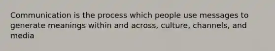 Communication is the process which people use messages to generate meanings within and across, culture, channels, and media