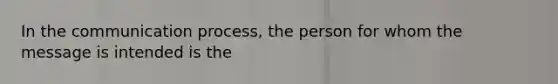 In the communication process, the person for whom the message is intended is the