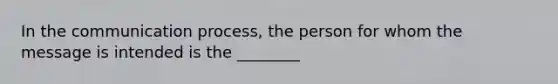 In <a href='https://www.questionai.com/knowledge/kTysIo37id-the-communication-process' class='anchor-knowledge'>the communication process</a>, the person for whom the message is intended is the ________