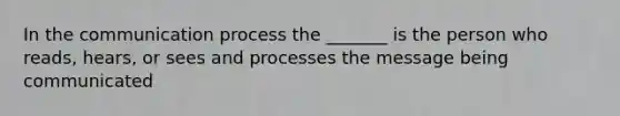 In the communication process the _______ is the person who reads, hears, or sees and processes the message being communicated