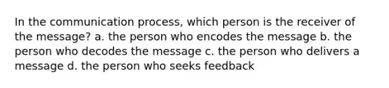 In the communication process, which person is the receiver of the message? a. the person who encodes the message b. the person who decodes the message c. the person who delivers a message d. the person who seeks feedback