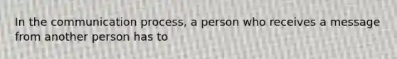 In the communication process, a person who receives a message from another person has to