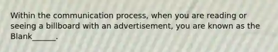 Within the communication process, when you are reading or seeing a billboard with an advertisement, you are known as the Blank______.