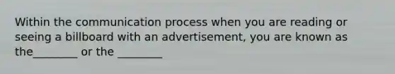 Within the communication process when you are reading or seeing a billboard with an advertisement, you are known as the________ or the ________