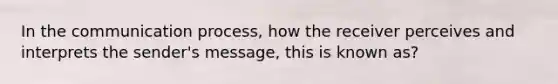 In the communication process, how the receiver perceives and interprets the sender's message, this is known as?