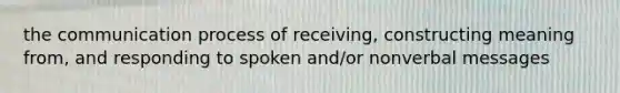 <a href='https://www.questionai.com/knowledge/kTysIo37id-the-communication-process' class='anchor-knowledge'>the communication process</a> of receiving, constructing meaning from, and responding to spoken and/or nonverbal messages