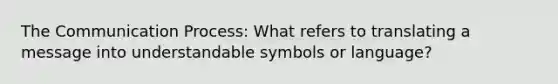 The Communication Process: What refers to translating a message into understandable symbols or language?