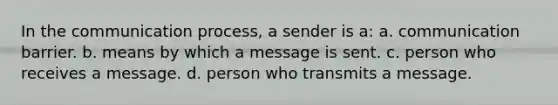 In the communication process, a sender is a: a. communication barrier. b. means by which a message is sent. c. person who receives a message. d. person who transmits a message.