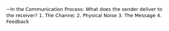 ~In the Communication Process: What does the sender deliver to the receiver? 1. The Channe; 2. Physical Noise 3. The Message 4. Feedback