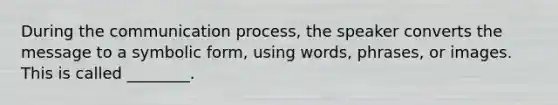 During the communication process, the speaker converts the message to a symbolic form, using words, phrases, or images. This is called ________.