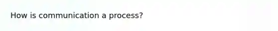 How is communication a process?