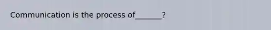 Communication is the process of_______?