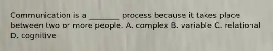 Communication is a ________ process because it takes place between two or more people. A. complex B. variable C. relational D. cognitive