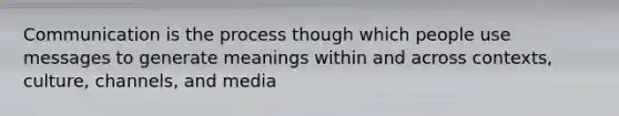 Communication is the process though which people use messages to generate meanings within and across contexts, culture, channels, and media