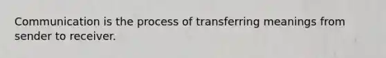 Communication is the process of transferring meanings from sender to receiver.