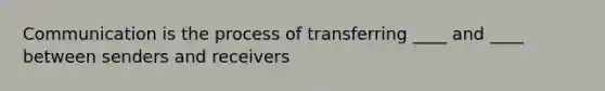 Communication is the process of transferring ____ and ____ between senders and receivers