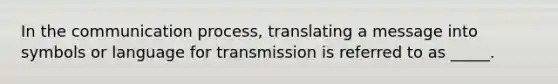 In the communication process, translating a message into symbols or language for transmission is referred to as _____.