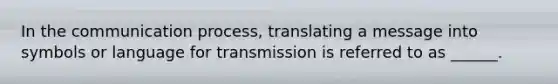 In the communication process, translating a message into symbols or language for transmission is referred to as ______.