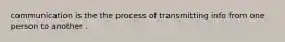 communication is the the process of transmitting info from one person to another .
