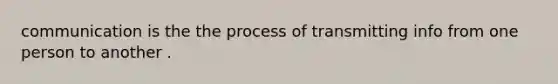 communication is the the process of transmitting info from one person to another .