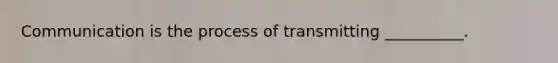 Communication is the process of transmitting __________.