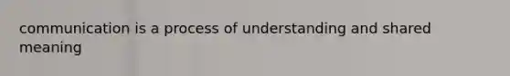 communication is a process of understanding and shared meaning