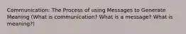 Communication: The Process of using Messages to Generate Meaning (What is communication? What is a message? What is meaning?)