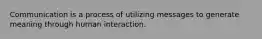 Communication is a process of utilizing messages to generate meaning through human interaction.