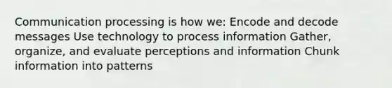 Communication processing is how we: Encode and decode messages Use technology to process information Gather, organize, and evaluate perceptions and information Chunk information into patterns