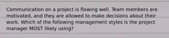 Communication on a project is flowing well. Team members are motivated, and they are allowed to make decisions about their work. Which of the following management styles is the project manager MOST likely using?