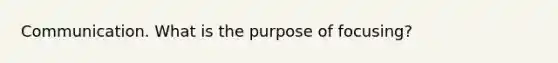 Communication. What is the purpose of focusing?