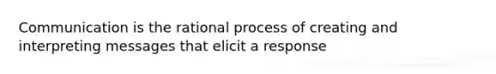 Communication is the rational process of creating and interpreting messages that elicit a response